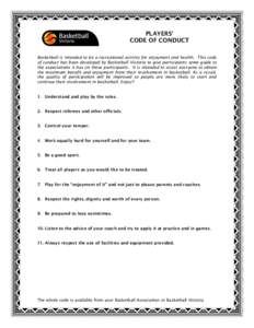 PLAYERS’ CODE OF CONDUCT Basketball is intended to be a recreational activity for enjoyment and health. This code of conduct has been developed by Basketball Victoria to give participants some guide to the expectations