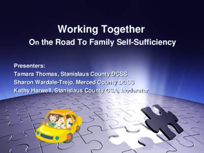 Working Together On the Road To Family Self-Sufficiency Presenters: Tamara Thomas, Stanislaus County DCSS Sharon Wardale-Trejo, Merced County DCSS Kathy Harwell, Stanislaus County CSA, Moderator