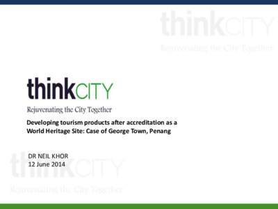 Developing tourism products after accreditation as a World Heritage Site: Case of George Town, Penang DR NEIL KHOR 12 June 2014