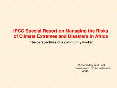 IPCC Special Report on Managing the Risks of Climate Extremes and Disasters in Africa The perspectives of a community worker Presented by Atuti Joel Environment, CC & Livelihoods