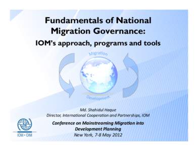 Fundamentals of National Migration Governance: IOM’s approach, programs and tools Md.	
  Shahidul	
  Haque	
   Director,	
  Interna6onal	
  Coopera6on	
  and	
  Partnerships,	
  IOM	
  