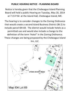 PUBLIC HEARING NOTICE - PLANNING BOARD Notice is hereby given that the Chebeague Island Planning Board will hold a public Hearing on Tuesday, May 20, 2014 at 7:15 P.M. at the Island Hall, Chebeague Island, ME. The hearin