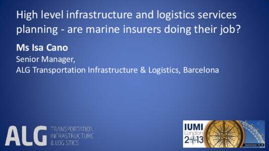 High level infrastructure and logistics services planning - are marine insurers doing their job? Ms Isa Cano Senior Manager, ALG Transportation Infrastructure & Logistics, Barcelona