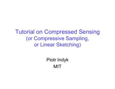 Tutorial on Compressed Sensing (or Compressive Sampling, or Linear Sketching) Piotr Indyk MIT