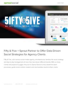 CASE STUDY  Fifty & Five + Sprout Partner to Offer Data-Driven Social Strategies for Agency Clients Fifty & Five, a full-service social media agency, simultaneously handles the social strategy and day-to-day management o