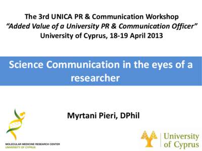 The 3rd UNICA PR & Communication Workshop “Added Value of a University PR & Communication Officer” University of Cyprus, 18-19 April 2013 Science Communication in the eyes of a researcher