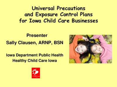 Universal Precautions and Exposure Control Plans for Iowa Child Care Businesses Presenter  Sally Clausen, ARNP, BSN