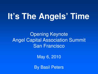 It’s The Angels’ Time Opening Keynote Angel Capital Association Summit San Francisco May 6, 2010 By Basil Peters