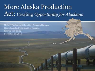 More Alaska Production Act: Creating Opportunity for Alaskans Michael Pawlowski, Oil and Gas Program Manager State of Alaska, Department of Revenue Interior Delegation December 16, 2013
