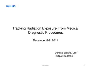 Tracking Radiation Exposure From Medical Diagnostic Procedures December 8-9, 2011 Dominic Siewko, CHP Philips Healthcare