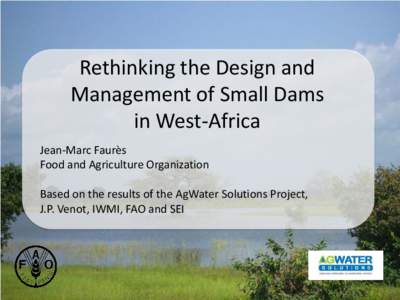 Rethinking the Design and Management of Small Dams in West-Africa Jean-Marc Faurès Food and Agriculture Organization Based on the results of the AgWater Solutions Project,