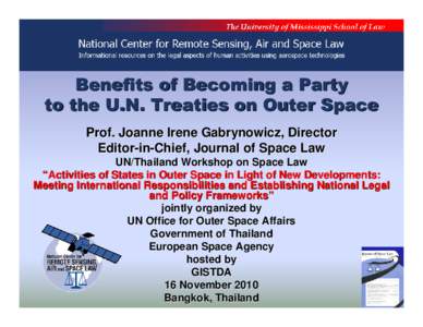 Benefits of Becoming a Party to the U.N. Treaties on Outer Space Prof. Joanne Irene Gabrynowicz, Director Editor-in-Chief, Journal of Space Law UN/Thailand Workshop on Space Law “Activities of States in Outer Space in 