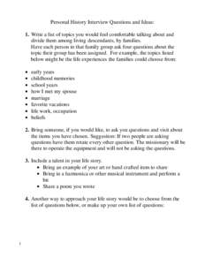 Personal History Interview Questions and Ideas: 1. Write a list of topics you would feel comfortable talking about and divide them among living descendants, by families. Have each person in that family group ask four que