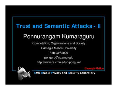 Trust and Semantic Attacks - II Ponnurangam Kumaraguru Computation, Organizations and Society Carnegie Mellon University Feb 23rd 2006 