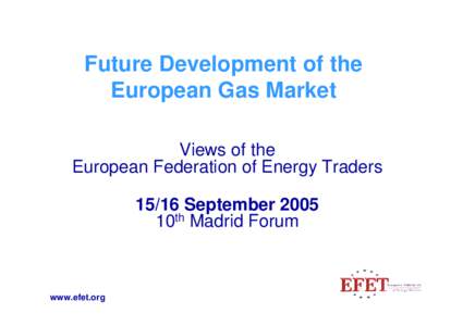 Future Development of the European Gas Market Views of the European Federation of Energy Traders[removed]September 2005 10th Madrid Forum