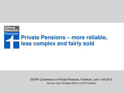 Private Pensions – more reliable, less complex and fairly sold EIOPA Conference on Private Pensions, Frankfurt, June 11th 2013 Hermann-Josef Tenhagen (Editor-in-Chief Finanztest)