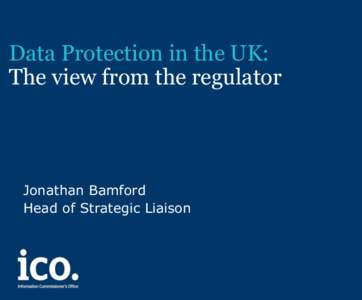 Data Protection in the UK: The view from the regulator Jonathan Bamford Head of Strategic Liaison