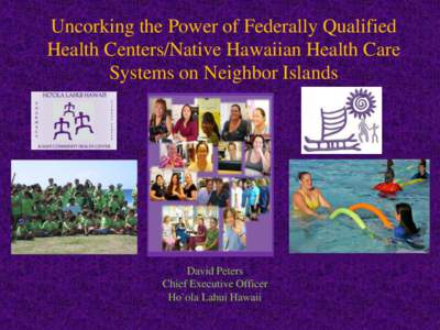 Uncorking the Power of Federally Qualified Health Centers/Native Hawaiian Health Care Systems on Neighbor Islands David Peters Chief Executive Officer