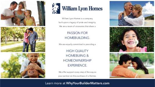William Lyon Homes is a company built upon a legacy of pride and integrity. We are a team of visionaries that share a PASSION FOR HOMEBUILDING.