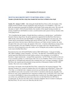 FOR IMMEDIATE RELEASE  SEATTLE RED DRESS PARTY TO RETURN APRIL 2, 2016 Founders of Seattle Red Dress Party Have Handed the Event Over to PrideFest Non-Profit Seattle, WA January 9, 2016 – After retiring the Seattle Red