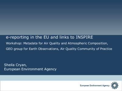 e-reporting in the EU and links to INSPIRE Workshop: Metadata for Air Quality and Atmospheric Composition, GEO group for Earth Observations, Air Quality Community of Practice Sheila Cryan, European Environment Agency