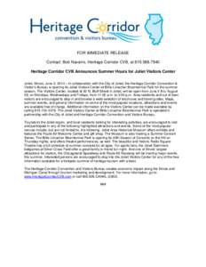 FOR IMMEDIATE RELEASE Contact: Bob Navarro, Heritage Corridor CVB, at[removed]Heritage Corridor CVB Announces Summer Hours for Joliet Visitors Center Joliet, Illinois, June 2, 2014 – In collaboration with the City