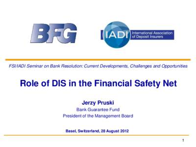 FSI/IADI Seminar on Bank Resolution: Current Developments, Challenges and Opportunities  Role of DIS in the Financial Safety Net Jerzy Pruski Bank Guarantee Fund President of the Management Board