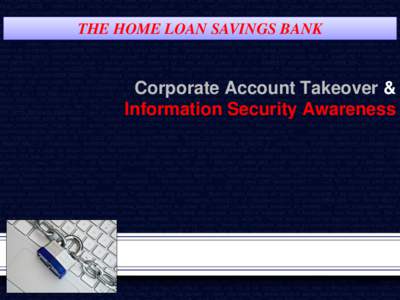 THE HOME LOAN SAVINGS BANK  Corporate Account Takeover & Information Security Awareness  The information contained in this session may contain privileged and