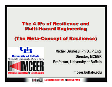 The 4 R’s of Resilience and Multi-Hazard Engineering (The Meta-Concept of Resilience) Michel Bruneau, Ph.D., P.Eng. Director, MCEER Professor, University at Buffalo