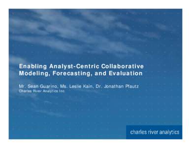 Enabling Analyst-Centric Collaborative Modeling, Forecasting, and Evaluation Mr. Sean Guarino, Ms. Leslie Kain, Dr. Jonathan Pfautz Charles River Analytics Inc.  Research Areas of Interest