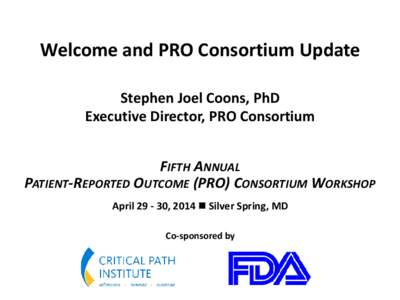 Welcome and PRO Consortium Update Stephen Joel Coons, PhD Executive Director, PRO Consortium FIFTH ANNUAL PATIENT-REPORTED OUTCOME (PRO) CONSORTIUM WORKSHOP April[removed], 2014  Silver Spring, MD