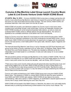 Cumulus & Big Machine Label Group Launch Country Music Label & Live Events Venture Under NASH ICONS Brand ATLANTA, May 14, 2014 – Cumulus (NASDAQ:CMLS) announces a strategic partnership with Country music powerhouse Bi