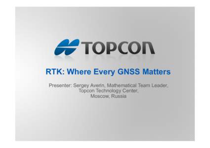RTK: Where Every GNSS Matters Presenter: Sergey Averin, Mathematical Team Leader, Topcon Technology Center, Moscow, Russia  What Is RTK?