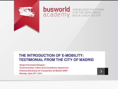THE INTRODUCTION OF E-MOBILITY: TESTIMONIAL FROM THE CITY OF MADRID Sergio Fernández-Balaguer Communication, Client and Consultancy department Empresa Municipal de Transportes de Madrid (EMT) Mumbai, April 29th, 2015