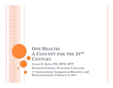 ONE HEALTH: A CONCEPT FOR THE 21ST CENTURY Laura H. Kahn, MD, MPH, MPP Research Scholar, Princeton University 1st International Symposium Biosafety and