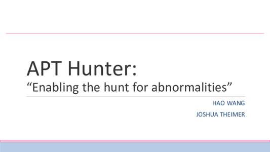 APT Hunter: “Enabling the hunt for abnormalities” HAO WANG JOSHUA THEIMER  Introduction