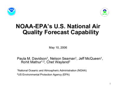 NOAA-EPA’s U.S. National Air Quality Forecast Capability May 10, 2006 Paula M. Davidson1, Nelson Seaman1, Jeff McQueen1, Rohit Mathur1,2, Chet Wayland2