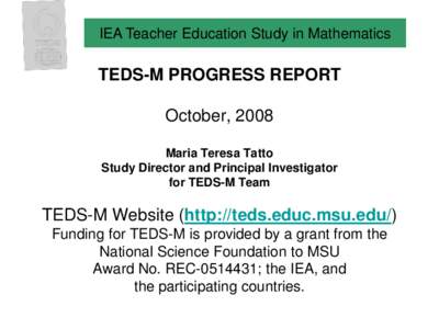 IEA Teacher Education Study in Mathematics  TEDS-M PROGRESS REPORT October, 2008 Maria Teresa Tatto Study Director and Principal Investigator