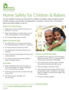 Home Safety for Children & Babies Use this checklist to keep your home safe for children and babies. Keep emergency phone numbers (primary care provider, fire department, and poison control) close to the phone. Teach you