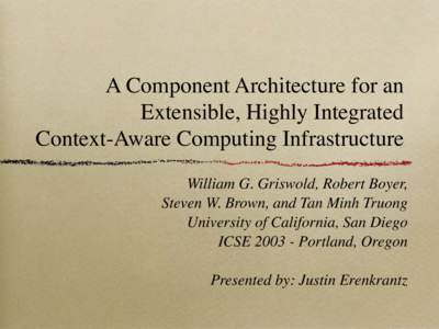 A Component Architecture for an Extensible, Highly Integrated Context-Aware Computing Infrastructure William G. Griswold, Robert Boyer, Steven W. Brown, and Tan Minh Truong University of California, San Diego