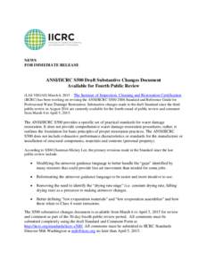 NEWS FOR IMMEDIATE RELEASE ANSI/IICRC S500 Draft Substantive Changes Document Available for Fourth Public Review (LAS VEGAS) March 6, 2015 – The Institute of Inspection, Cleaning and Restoration Certification