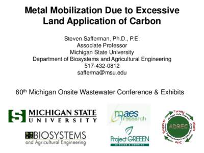 Metal Mobilization Due to Excessive Land Application of Carbon Steven Safferman, Ph.D., P.E. Associate Professor Michigan State University Department of Biosystems and Agricultural Engineering
