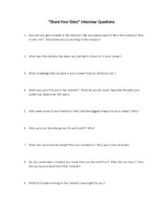 “Share Your Story” Interview Questions 1. How did you get involved in the industry? Did you always want to be in the industry? Why or why not? What drew you to working in the industry? 2. What was the industry like w