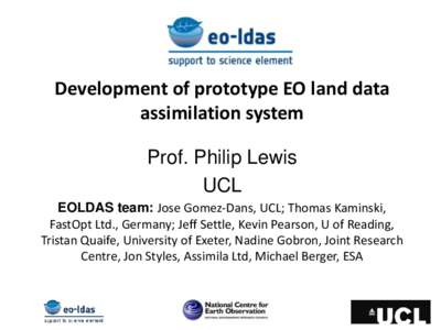 Development of prototype EO land data assimilation system Prof. Philip Lewis UCL EOLDAS team: Jose Gomez-Dans, UCL; Thomas Kaminski, FastOpt Ltd., Germany; Jeff Settle, Kevin Pearson, U of Reading,