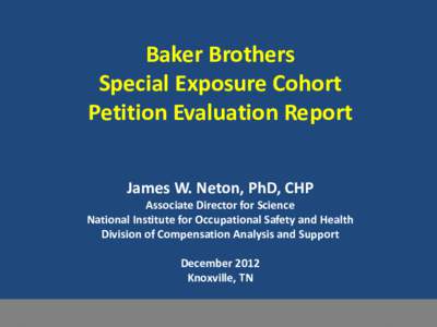 Baker Brothers Special Exposure Cohort Petition Evaluation Report James W. Neton, PhD, CHP  Associate Director for Science