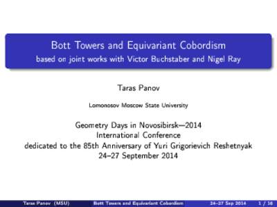 Bott Towers and Equivariant Cobordism based on joint works with Victor Buchstaber and Nigel Ray Taras Panov Lomonosov Moscow State University  Geometry Days in Novosibirsk2014