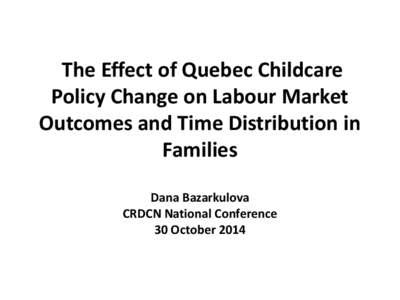 The Effect of Quebec Childcare Policy Change on Labour Market Outcomes and Time Distribution in Families Dana Bazarkulova CRDCN National Conference