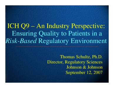 ICH Q9 – An Industry Perspective: Ensuring Quality to Patients in a Risk-Based Regulatory Environment Thomas Schultz, Ph.D. Director, Regulatory Sciences Johnson & Johnson