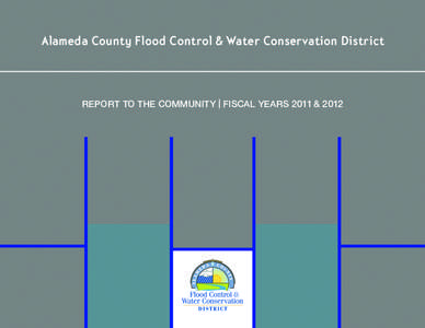 Alameda County Flood Control & Water Conservation District  REPORT TO THE COMMUNITY | FISCAL YEARS 2011 & 2012 ABOUT THE ALAMEDA COUNTY FLOOD CONTROL & WATER CONSERVATION DISTRICT ▶ WORKING TOWARD SUSTAINABILITY