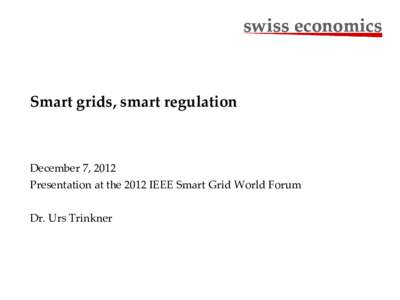 swiss economics  Smart grids, smart regulation December 7, 2012 Presentation at the 2012 IEEE Smart Grid World Forum